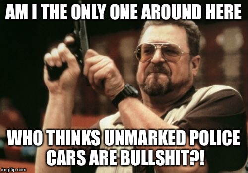 Undercover for traffic violations? Really?? | AM I THE ONLY ONE AROUND HERE; WHO THINKS UNMARKED POLICE CARS ARE BULLSHIT?! | image tagged in memes,am i the only one around here | made w/ Imgflip meme maker