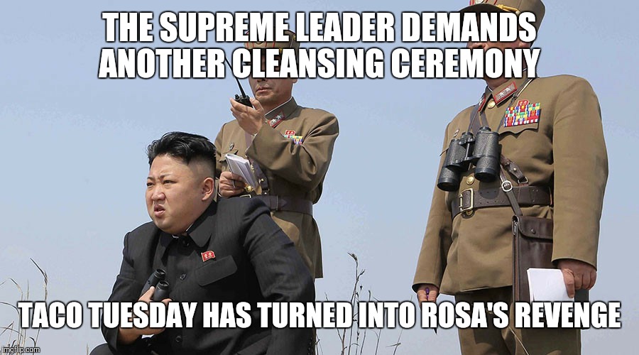 North Korea  | THE SUPREME LEADER DEMANDS ANOTHER CLEANSING CEREMONY; TACO TUESDAY HAS TURNED INTO ROSA'S REVENGE | image tagged in north korea | made w/ Imgflip meme maker