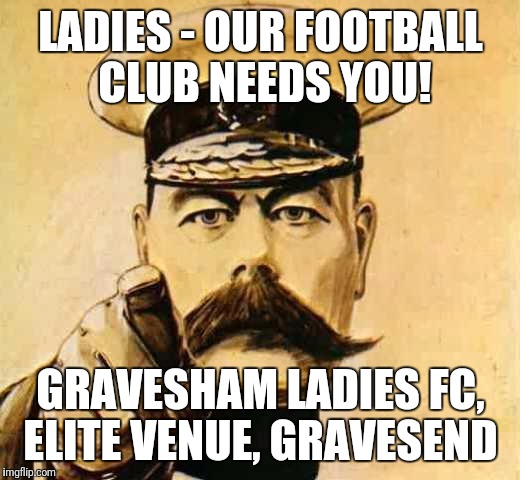 Your Country Needs YOU | LADIES - OUR FOOTBALL CLUB NEEDS YOU! GRAVESHAM LADIES FC, ELITE VENUE, GRAVESEND | image tagged in your country needs you | made w/ Imgflip meme maker