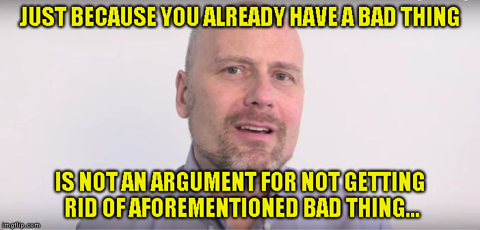 Molyneux | JUST BECAUSE YOU ALREADY HAVE A BAD THING; IS NOT AN ARGUMENT FOR NOT GETTING RID OF AFOREMENTIONED BAD THING... | image tagged in molyneux | made w/ Imgflip meme maker
