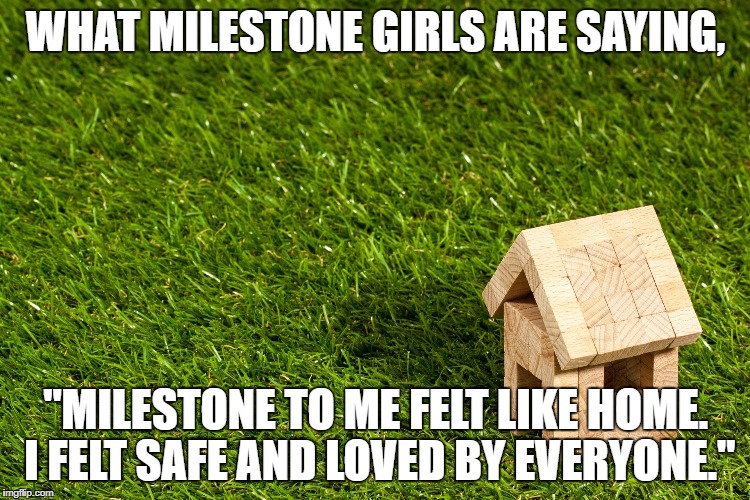 WHAT MILESTONE GIRLS ARE SAYING, "MILESTONE TO ME FELT LIKE HOME. I FELT SAFE AND LOVED BY EVERYONE." | made w/ Imgflip meme maker