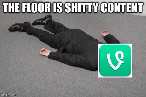 The floor is shitty content | THE FLOOR IS SHITTY CONTENT | image tagged in the floor is,vine | made w/ Imgflip meme maker