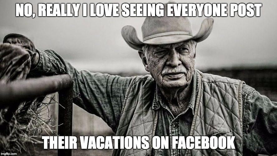 NO, REALLY I LOVE SEEING EVERYONE POST; THEIR VACATIONS ON FACEBOOK | image tagged in farmer | made w/ Imgflip meme maker