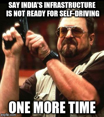 Say One More Time | SAY INDIA'S INFRASTRUCTURE IS NOT READY FOR SELF-DRIVING; ONE MORE TIME | image tagged in say one more time | made w/ Imgflip meme maker