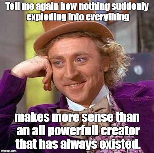 Creepy Condescending Wonka Meme | Tell me again how nothing suddenly exploding into everything makes more sense than an all powerfull creator that has always existed. | image tagged in memes,creepy condescending wonka | made w/ Imgflip meme maker