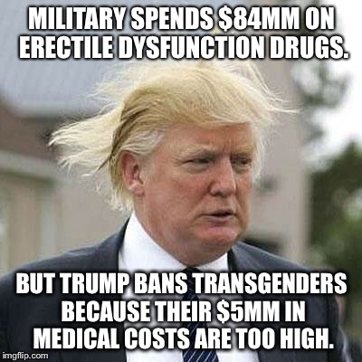 Trump  | MILITARY SPENDS $84MM ON ERECTILE DYSFUNCTION DRUGS. BUT TRUMP BANS TRANSGENDERS BECAUSE THEIR $5MM IN MEDICAL COSTS ARE TOO HIGH. | image tagged in donald trump,transgender | made w/ Imgflip meme maker