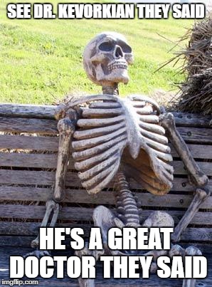 Waiting Skeleton Meme | SEE DR. KEVORKIAN THEY SAID HE'S A GREAT DOCTOR THEY SAID | image tagged in memes,waiting skeleton | made w/ Imgflip meme maker