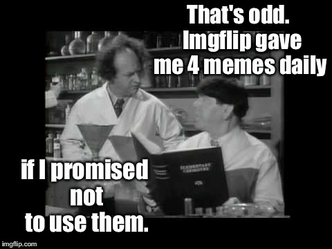 That's odd.  Imgflip gave me 4 memes daily if I promised not to use them. | made w/ Imgflip meme maker