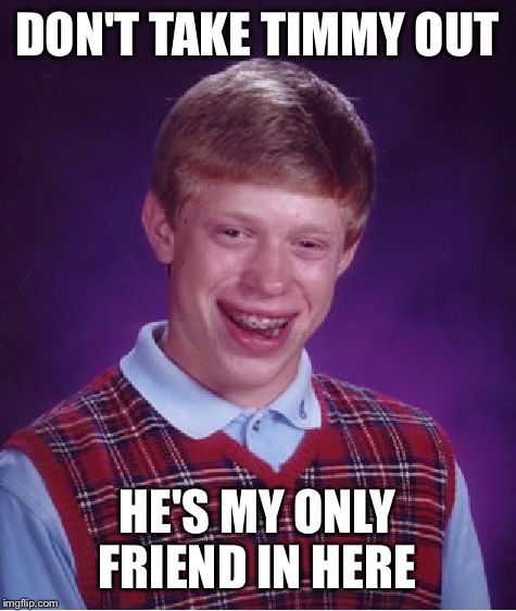 Bad Luck Brian Meme | DON'T TAKE TIMMY OUT HE'S MY ONLY FRIEND IN HERE | image tagged in memes,bad luck brian | made w/ Imgflip meme maker
