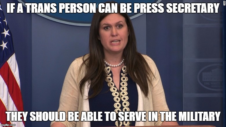 Well... she DOES... | IF A TRANS PERSON CAN BE PRESS SECRETARY; THEY SHOULD BE ABLE TO SERVE IN THE MILITARY | image tagged in sarah huckabee sanders,transgender,trump sucks | made w/ Imgflip meme maker