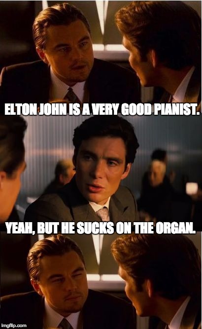 Inception Meme | ELTON JOHN IS A VERY GOOD PIANIST. YEAH, BUT HE SUCKS ON THE ORGAN. | image tagged in memes,inception | made w/ Imgflip meme maker