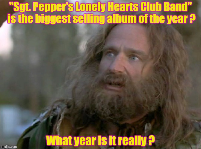 "We'd like to thank you once again" | "Sgt. Pepper's Lonely Hearts Club Band" is the biggest selling album of the year ? What year is it really ? | image tagged in what year is it really,the beatles,best,all the times | made w/ Imgflip meme maker
