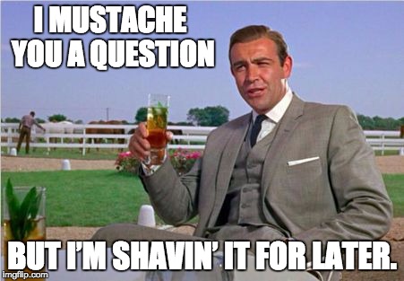 Sean Connery | I MUSTACHE YOU A QUESTION; BUT I’M SHAVIN’ IT FOR LATER. | image tagged in sean connery | made w/ Imgflip meme maker