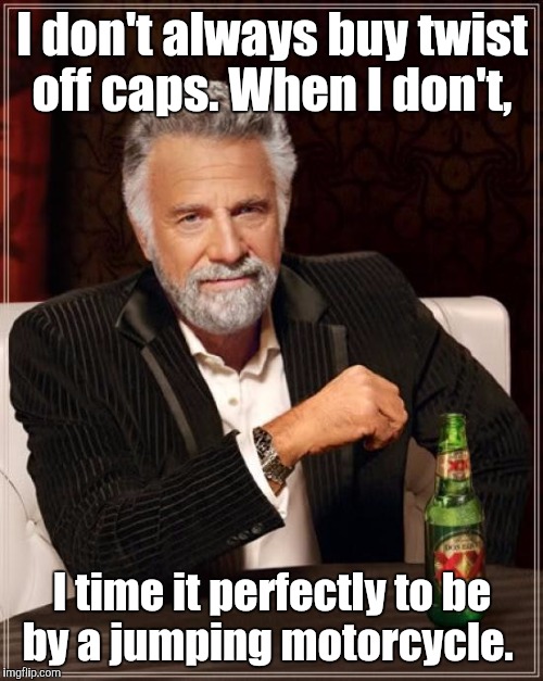 The Most Interesting Man In The World Meme | I don't always buy twist off caps. When I don't, I time it perfectly to be by a jumping motorcycle. | image tagged in memes,the most interesting man in the world | made w/ Imgflip meme maker