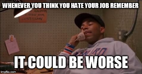 It could be worse | WHENEVER YOU THINK YOU HATE YOUR JOB REMEMBER; IT COULD BE WORSE | image tagged in i hate my job,cb4,it could be worse,allen payne,chris rock | made w/ Imgflip meme maker