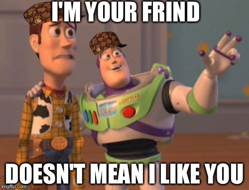 X, X Everywhere Meme | I'M YOUR FRIND; DOESN'T MEAN I LIKE YOU | image tagged in memes,x x everywhere,scumbag | made w/ Imgflip meme maker