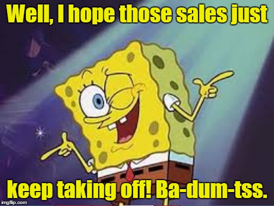 Well, I hope those sales just keep taking off! Ba-dum-tss. | made w/ Imgflip meme maker