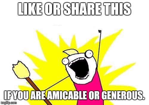 Or don't, whichevs. | LIKE OR SHARE THIS; IF YOU ARE AMICABLE OR GENEROUS. | image tagged in memes,x all the y | made w/ Imgflip meme maker