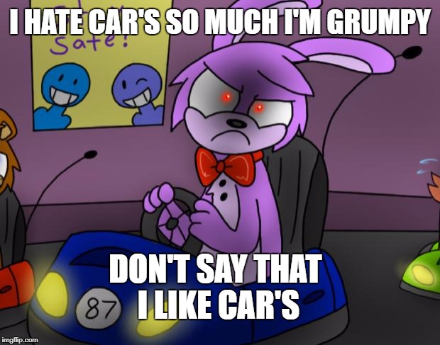 Grumpy Bonnie | I HATE CAR'S SO MUCH I'M GRUMPY; DON'T SAY THAT I LIKE CAR'S | image tagged in grumpy bonnie | made w/ Imgflip meme maker