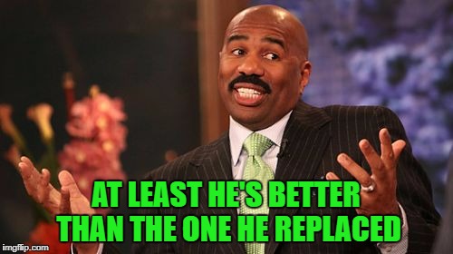 Steve Harvey Meme | AT LEAST HE'S BETTER THAN THE ONE HE REPLACED | image tagged in memes,steve harvey | made w/ Imgflip meme maker