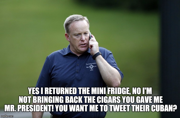 Spicy stogie | YES I RETURNED THE MINI FRIDGE, NO I'M NOT BRINGING BACK THE CIGARS YOU GAVE ME MR. PRESIDENT! YOU WANT ME TO TWEET THEIR CUBAN? | image tagged in memes,sean spicer,comedy | made w/ Imgflip meme maker