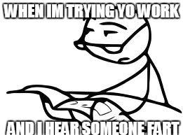 Cereal Guy's Daddy |  WHEN IM TRYING YO WORK; AND I HEAR SOMEONE FART | image tagged in memes,cereal guys daddy | made w/ Imgflip meme maker