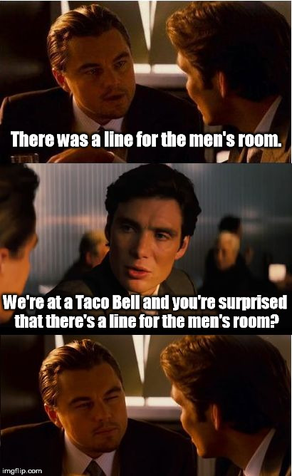 Post hoc ergo propter hoc? Nope. | There was a line for the men's room. We're at a Taco Bell and you're surprised that there's a line for the men's room? | image tagged in memes,inception | made w/ Imgflip meme maker