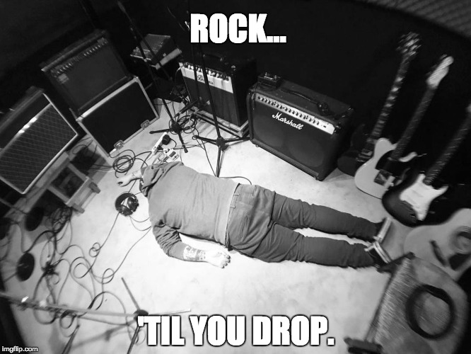 Rock 'Til You Drop | ROCK... 'TIL YOU DROP. | image tagged in rockon,music fails,jam session fail,case of the mondays,rock on til you drop | made w/ Imgflip meme maker