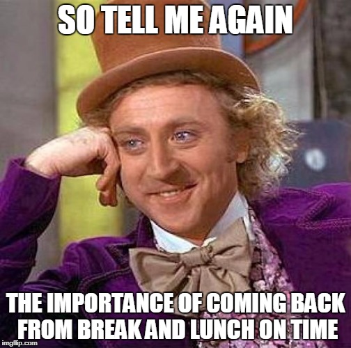 Creepy Condescending Wonka | SO TELL ME AGAIN; THE IMPORTANCE OF COMING BACK FROM BREAK AND LUNCH ON TIME | image tagged in memes,creepy condescending wonka | made w/ Imgflip meme maker