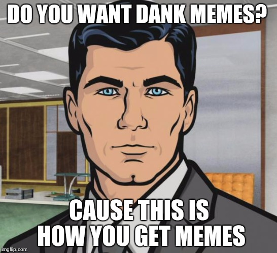 you want memes don't you | DO YOU WANT DANK MEMES? CAUSE THIS IS HOW YOU GET MEMES | image tagged in memes,archer | made w/ Imgflip meme maker