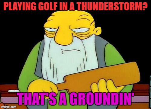 That's a paddlin' | PLAYING GOLF IN A THUNDERSTORM? THAT'S A GROUNDIN' | image tagged in memes,that's a paddlin' | made w/ Imgflip meme maker