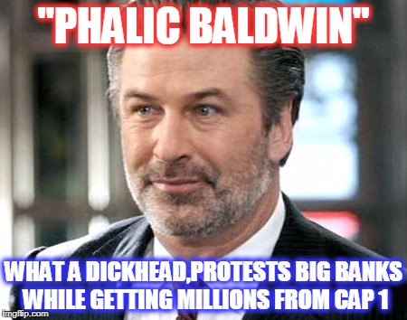 Alec Baldwin - Jack McAllister | "PHALIC BALDWIN"; WHAT A DICKHEAD,PROTESTS BIG BANKS WHILE GETTING MILLIONS FROM CAP 1 | image tagged in alec baldwin - jack mcallister | made w/ Imgflip meme maker