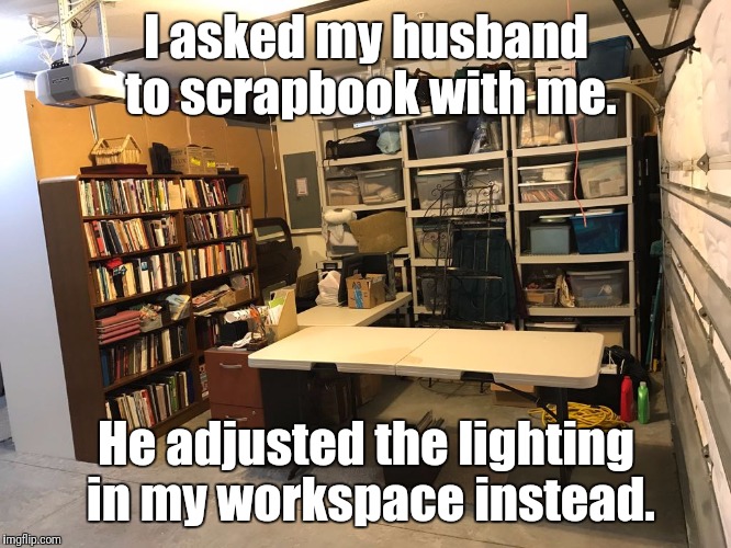 I asked my husband to scrapbook with me. He adjusted the lighting in my workspace instead. | image tagged in husband | made w/ Imgflip meme maker