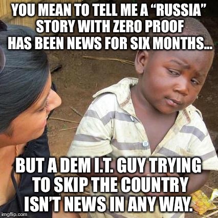 MSM, you are Democratic Party operatives with bylines. | YOU MEAN TO TELL ME A “RUSSIA” STORY WITH ZERO PROOF HAS BEEN NEWS FOR SIX MONTHS... BUT A DEM I.T. GUY TRYING TO SKIP THE COUNTRY ISN’T NEWS IN ANY WAY. | image tagged in 2017,democrats,it,scandal,news,msm | made w/ Imgflip meme maker