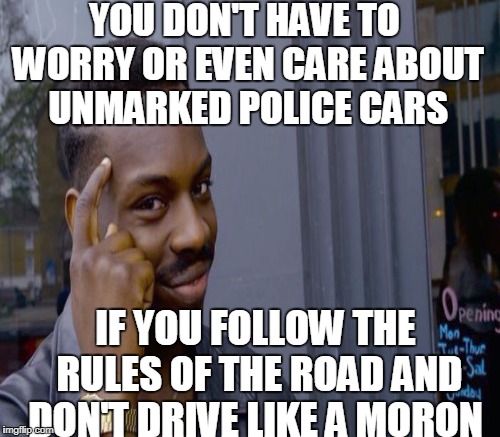 YOU DON'T HAVE TO WORRY OR EVEN CARE ABOUT UNMARKED POLICE CARS IF YOU FOLLOW THE RULES OF THE ROAD AND DON'T DRIVE LIKE A MORON | made w/ Imgflip meme maker