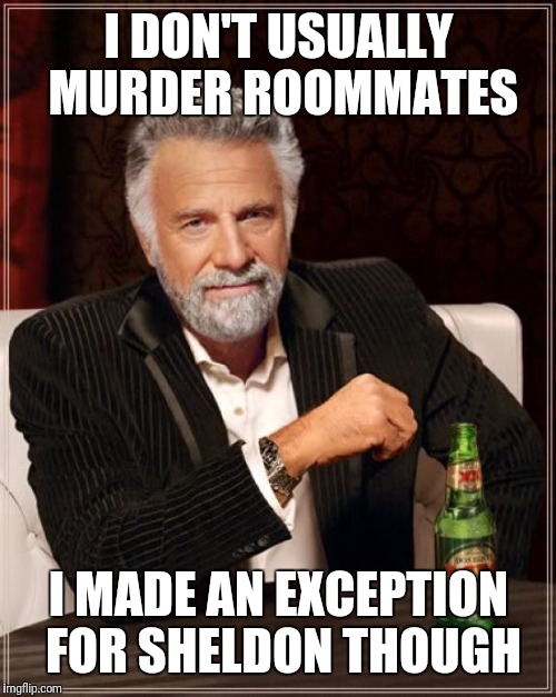The Most Interesting Man In The World Meme | I DON'T USUALLY MURDER ROOMMATES I MADE AN EXCEPTION FOR SHELDON THOUGH | image tagged in memes,the most interesting man in the world | made w/ Imgflip meme maker