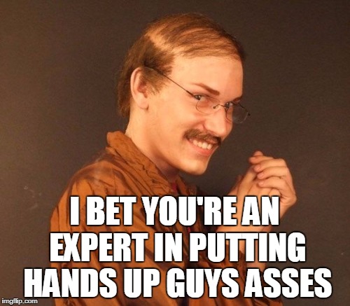 I BET YOU'RE AN EXPERT IN PUTTING HANDS UP GUYS ASSES | made w/ Imgflip meme maker