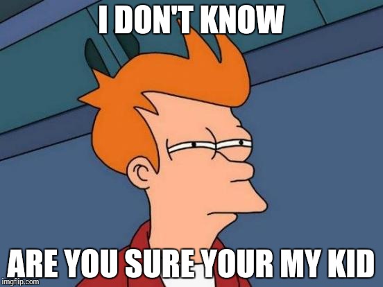 Futurama Fry | I DON'T KNOW; ARE YOU SURE YOUR MY KID | image tagged in memes,futurama fry | made w/ Imgflip meme maker