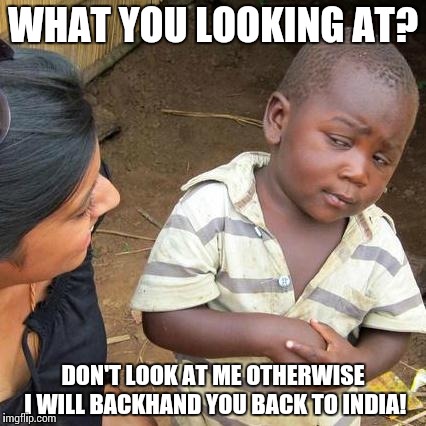 Third World Skeptical Kid Meme | WHAT YOU LOOKING AT? DON'T LOOK AT ME OTHERWISE I WILL BACKHAND YOU BACK TO INDIA! | image tagged in memes,third world skeptical kid | made w/ Imgflip meme maker