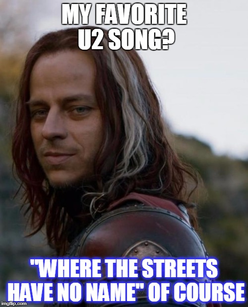 game of thrones | MY FAVORITE U2 SONG? "WHERE THE STREETS HAVE NO NAME" OF COURSE | image tagged in game of thrones | made w/ Imgflip meme maker