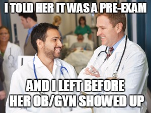 doctors | I TOLD HER IT WAS A PRE-EXAM; AND I LEFT BEFORE HER OB/GYN SHOWED UP | image tagged in doctors | made w/ Imgflip meme maker