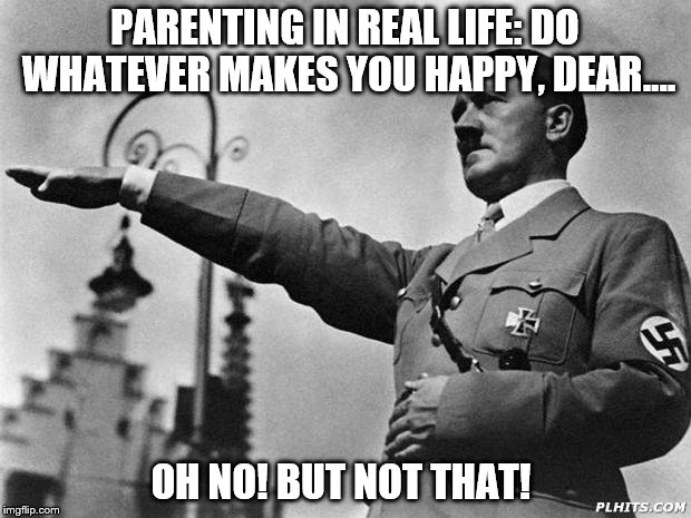 hitler | PARENTING IN REAL LIFE: DO WHATEVER MAKES YOU HAPPY, DEAR.... OH NO! BUT NOT THAT! | image tagged in hitler | made w/ Imgflip meme maker