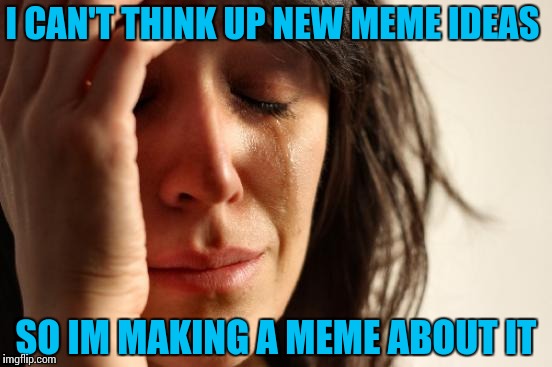 First Meme Problems  | I CAN'T THINK UP NEW MEME IDEAS; SO IM MAKING A MEME ABOUT IT | image tagged in memes,first world problems,funny | made w/ Imgflip meme maker