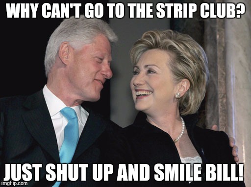 Bill and Hillary Clinton | WHY CAN'T GO TO THE STRIP CLUB? JUST SHUT UP AND SMILE BILL! | image tagged in bill and hillary clinton | made w/ Imgflip meme maker