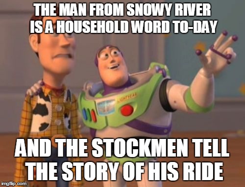 X, X Everywhere Meme | THE MAN FROM SNOWY RIVER IS A HOUSEHOLD WORD TO-DAY AND THE STOCKMEN TELL THE STORY OF HIS RIDE | image tagged in memes,x x everywhere | made w/ Imgflip meme maker