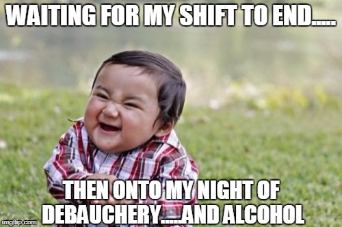 Evil Toddler | WAITING FOR MY SHIFT TO END..... THEN ONTO MY NIGHT OF DEBAUCHERY.....AND ALCOHOL | image tagged in memes,evil toddler | made w/ Imgflip meme maker