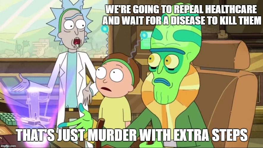 rick and morty-extra steps | WE'RE GOING TO REPEAL HEALTHCARE AND WAIT FOR A DISEASE TO KILL THEM; THAT'S JUST MURDER WITH EXTRA STEPS | image tagged in rick and morty-extra steps | made w/ Imgflip meme maker