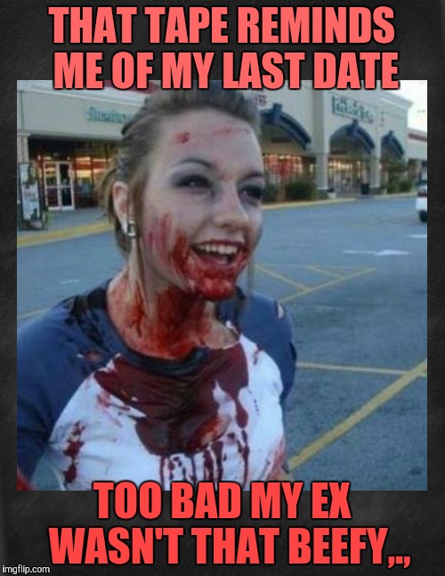 Crazy nympho with added background,,, | THAT TAPE REMINDS ME OF MY LAST DATE TOO BAD MY EX   WASN'T THAT BEEFY,., | image tagged in crazy nympho with added background   | made w/ Imgflip meme maker