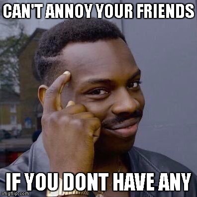 Thinking Black Guy | CAN'T ANNOY YOUR FRIENDS; IF YOU DONT HAVE ANY | image tagged in thinking black guy | made w/ Imgflip meme maker