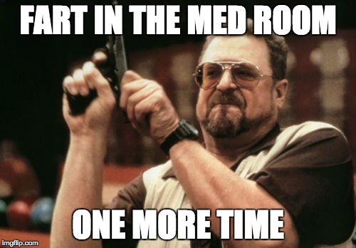Am I The Only One Around Here Meme | FART IN THE MED ROOM; ONE MORE TIME | image tagged in memes,am i the only one around here | made w/ Imgflip meme maker